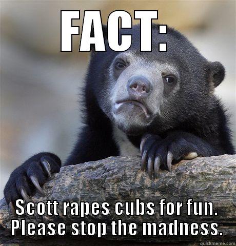 FACT: SCOTT RAPES CUBS FOR FUN. PLEASE STOP THE MADNESS. Confession Bear