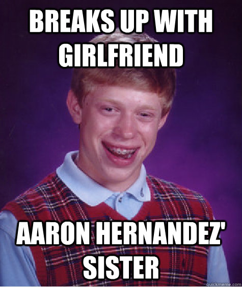 Breaks up with girlfriend Aaron hernandez' sister  Bad Luck Brian