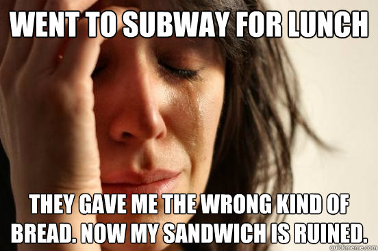 Went to Subway for lunch They gave me the wrong kind of bread. Now my sandwich is ruined.  First World Problems
