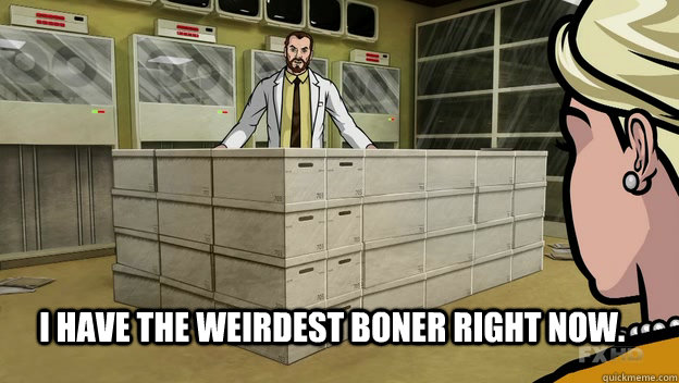  I have the weirdest boner right now. -  I have the weirdest boner right now.  Archer Krieger