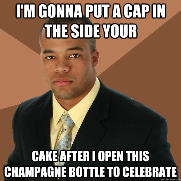 I'm gonna put a cap in the side your  cake after i open this champagne bottle to celebrate  - I'm gonna put a cap in the side your  cake after i open this champagne bottle to celebrate   Successful Black Man