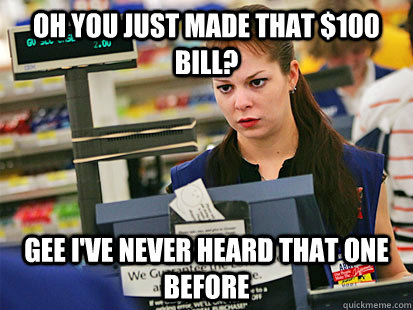 Oh you just made that $100 bill? Gee I've never heard that one before  