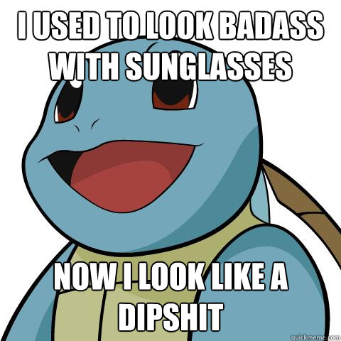I used to look badass with sunglasses now i look like a dipshit  Squirtle