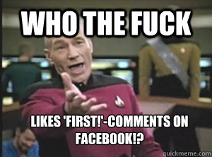 who the fuck likes 'first!'-comments on facebook!?  Annoyed Picard