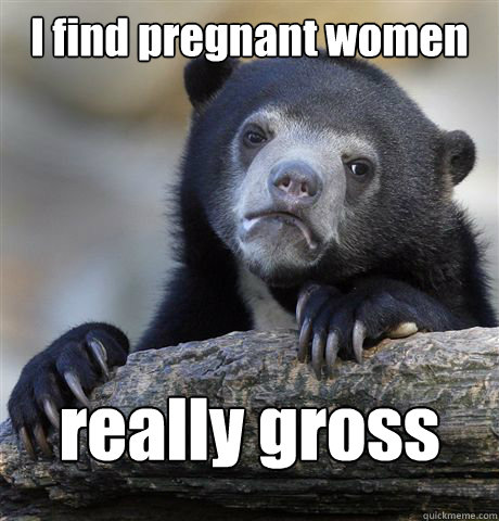 I find pregnant women really gross  Confession Bear