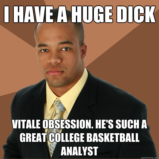 I have a huge DICK Vitale obsession. He's such a great college basketball analyst  Successful Black Man
