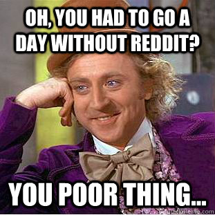Oh, You had to go a day without reddit? You poor thing...  Creepy Wonka