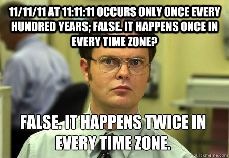 11/11/11 at 11:11:11 occurs only once every hundred years; false. it happens once in every time zone? False. it happens twice in every time zone. - 11/11/11 at 11:11:11 occurs only once every hundred years; false. it happens once in every time zone? False. it happens twice in every time zone.  Dwight