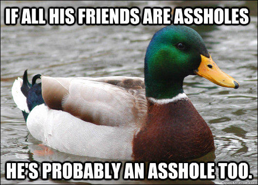 If all his friends are assholes He's probably an asshole too. - If all his friends are assholes He's probably an asshole too.  Actual Advice Mallard