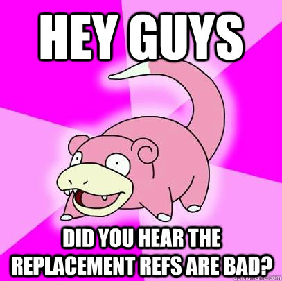Hey Guys Did you hear the replacement refs are bad?  Slowpoke