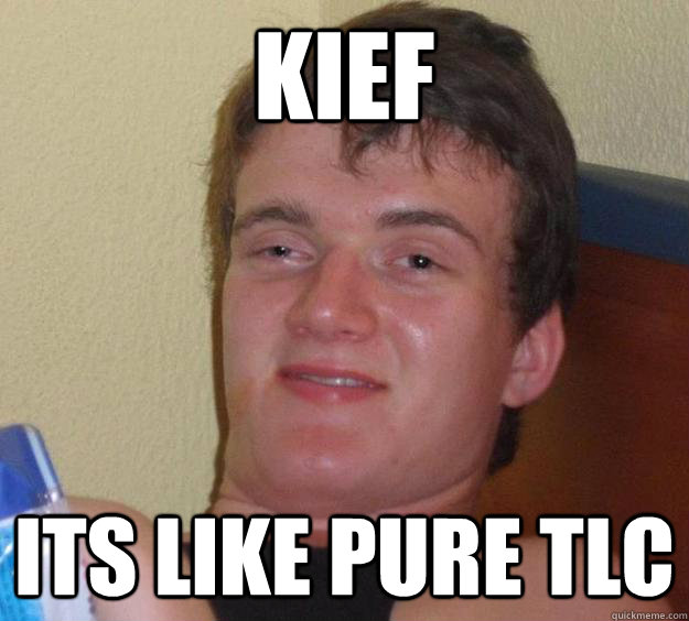 Kief its like pure tlc  10 Guy