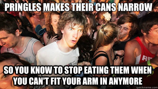 pringles makes their cans narrow
 so you know to stop eating them when you can't fit your arm in anymore  Sudden Clarity Clarence