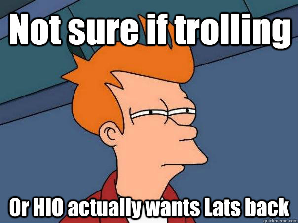 Not sure if trolling Or HIO actually wants Lats back - Not sure if trolling Or HIO actually wants Lats back  Misc