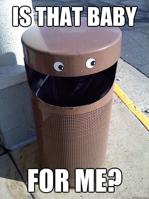 Is that baby For me?  Trash Can Ted