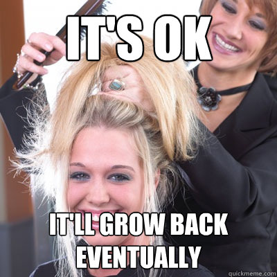 it's ok  It'll grow back eventually  Beauty School Fucktard