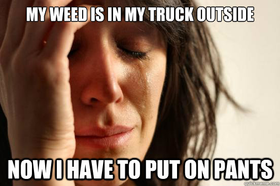 My weed is in my truck outside Now i have to put on pants  First World Problems