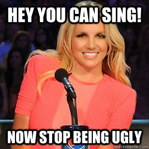 hey you can sing! now stop being ugly  