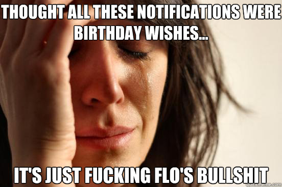 Thought all these notifications were birthday wishes... It's just fucking Flo's bullshit  First World Problems