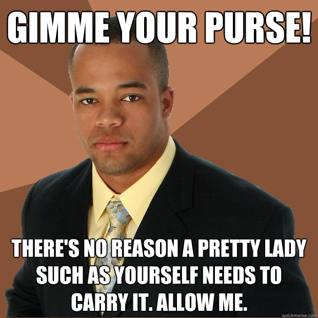 Gimme Your Purse! There's no reason a pretty lady such as yourself needs to carry it. Allow me. - Gimme Your Purse! There's no reason a pretty lady such as yourself needs to carry it. Allow me.  Successful Black Man