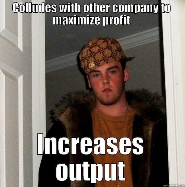 COLLUDES WITH OTHER COMPANY TO MAXIMIZE PROFIT INCREASES OUTPUT Scumbag Steve