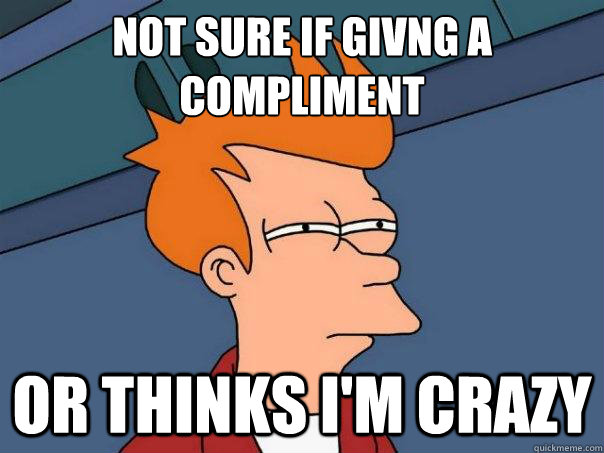 Not sure if givng a
compliment or thinks I'm crazy - Not sure if givng a
compliment or thinks I'm crazy  Futurama Fry