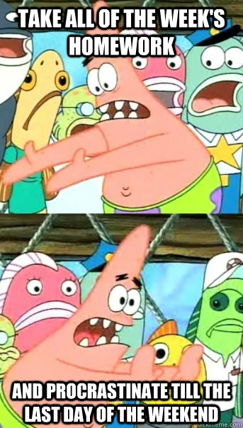 Take all of the week's homework and procrastinate till the last day of the weekend  Push it somewhere else Patrick