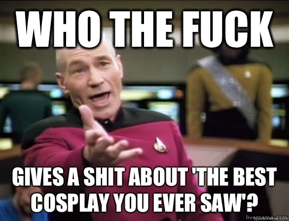 Who the fuck Gives a shit about 'the best cosplay you ever saw'?  Annoyed Picard HD