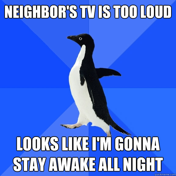 neighbor's tv is too loud looks like i'm gonna stay awake all night  Socially Awkward Penguin