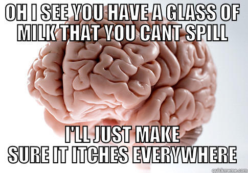 OH I SEE YOU HAVE A GLASS OF MILK THAT YOU CANT SPILL I'LL JUST MAKE SURE IT ITCHES EVERYWHERE Scumbag Brain