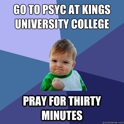 go to psyc at kings university college  pray for thirty minutes  - go to psyc at kings university college  pray for thirty minutes   Success Kid
