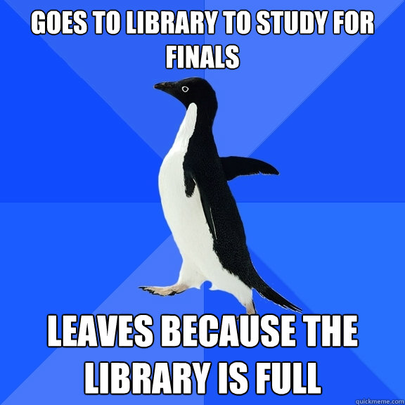 Goes to library to study for finals Leaves because the Library is full  Socially Awkward Penguin