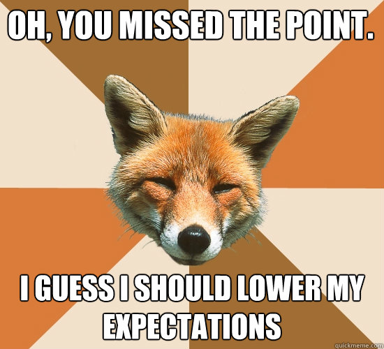 Oh, you missed the point.
 I guess I should lower my expectations - Oh, you missed the point.
 I guess I should lower my expectations  Condescending Fox