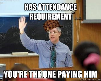 Has attendance requirement you're the one paying him - Has attendance requirement you're the one paying him  Scumbag Professor