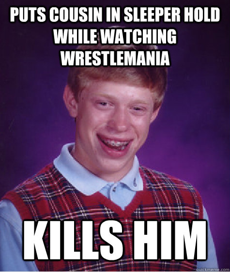 Puts cousin in sleeper hold while watching wrestlemania kills him  Bad Luck Brian