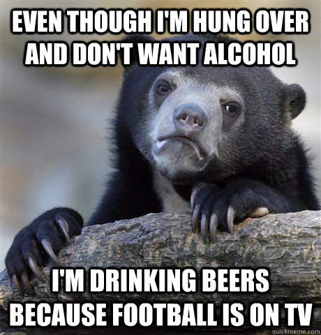 Even though I'm hung over and don't want alcohol I'm drinking beers because football is on TV  Confession Bear