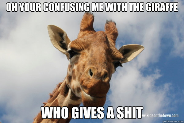 Oh your confusing me with the giraffe Who gives a shit  DGAF Giraffe