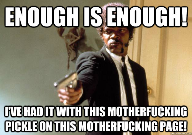 Enough is enough! I've had it with this motherfucking pickle on this motherfucking page!  Samuel L Jackson
