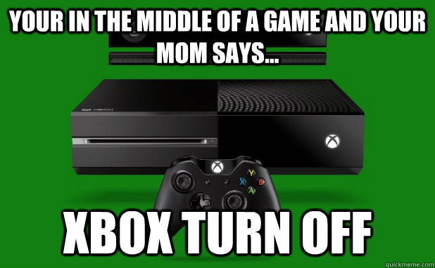 Your in the middle of a game and your mom says... Xbox turn off - Your in the middle of a game and your mom says... Xbox turn off  Misc