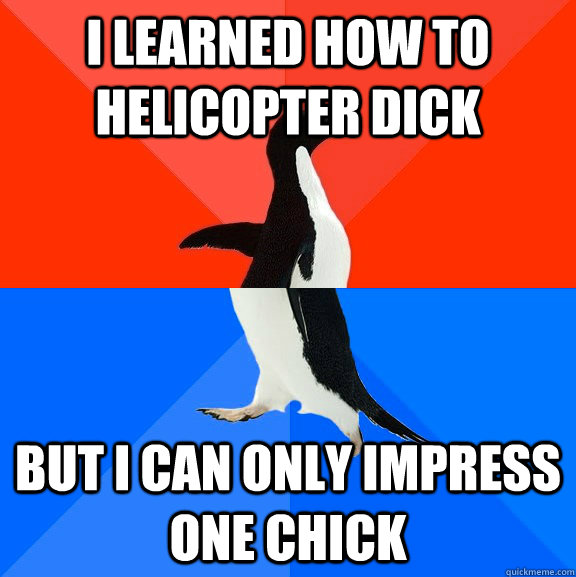 i learned how to helicopter dick but i can only impress one chick - i learned how to helicopter dick but i can only impress one chick  Socially Awesome Awkward Penguin