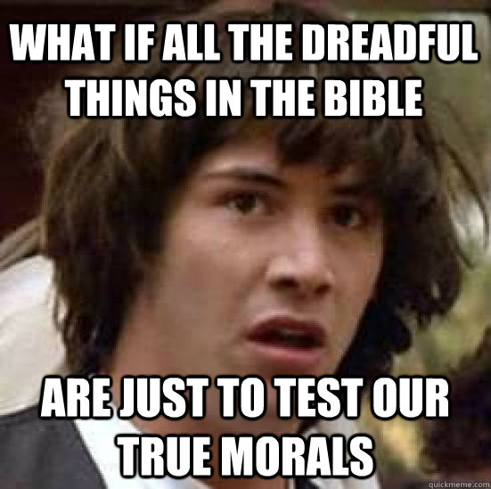 What if all the dreadful things in the bible are just to test our true morals - What if all the dreadful things in the bible are just to test our true morals  conspiracy keanu