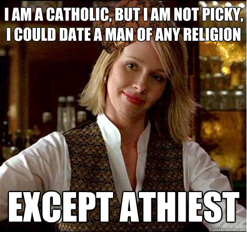 I am a catholic, but i am not picky, I could date a man of any religion except athiest  Scumbag Christian Girl