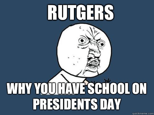 Rutgers why you have school on Presidents day  Y U No