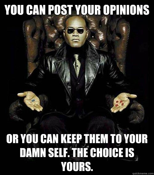 You can post your opinions or you can keep them to your damn self. The Choice is yours.   Morpheus