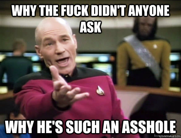 Why the fuck didn't anyone ask why he's such an asshole - Why the fuck didn't anyone ask why he's such an asshole  Annoyed Picard HD