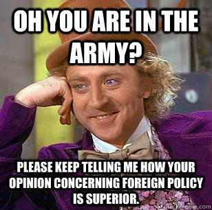 Oh you are in the Army? Please keep telling me how your opinion concerning foreign policy is superior.   Condescending Wonka