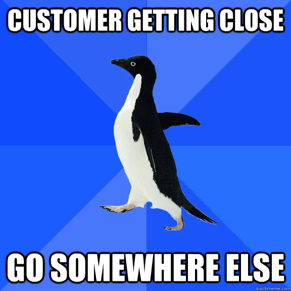 Customer getting close Go somewhere else  Socially Awkward Penguin