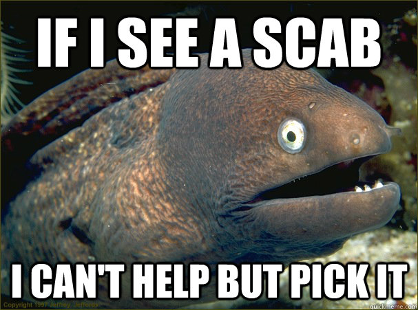 if i see a scab i can't help but pick it  Bad Joke Eel