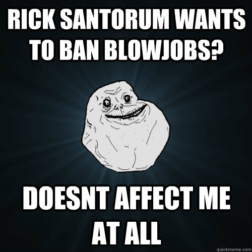 Rick santorum wants to ban blowjobs? doesnt affect me at all  Forever Alone