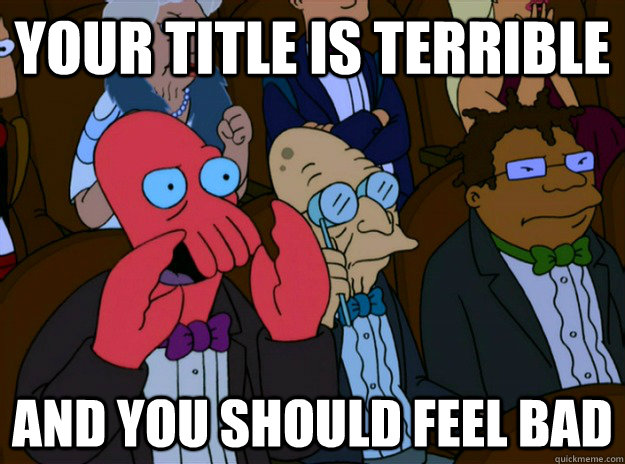 Your title is terrible And you should feel bad  And you should feel bad