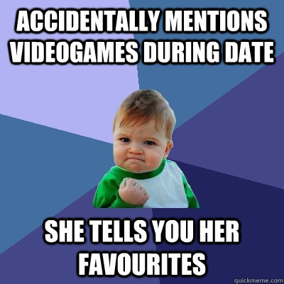 Accidentally mentions videogames during date She tells you her favourites  Success Kid